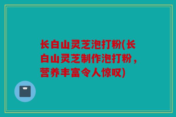 长白山灵芝泡打粉(长白山灵芝制作泡打粉，营养丰富令人惊叹)