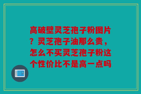 高破壁灵芝孢子粉图片？灵芝孢子油那么贵，怎么不买灵芝孢子粉这个性价比不是高一点吗