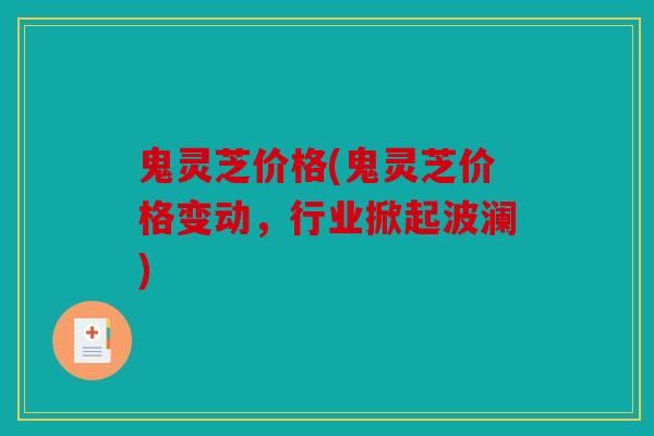 鬼灵芝价格(鬼灵芝价格变动，行业掀起波澜)