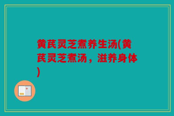黄芪灵芝煮养生汤(黄芪灵芝煮汤，滋养身体)
