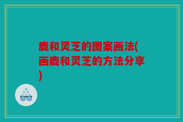 鹿和灵芝的图案画法(画鹿和灵芝的方法分享)