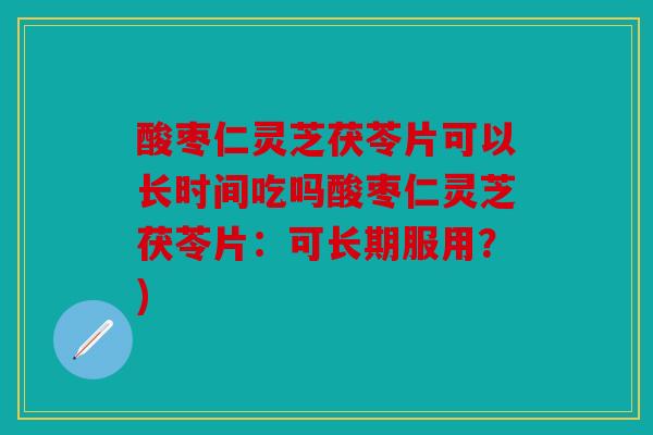 酸枣仁灵芝茯苓片可以长时间吃吗酸枣仁灵芝茯苓片：可长期服用？)