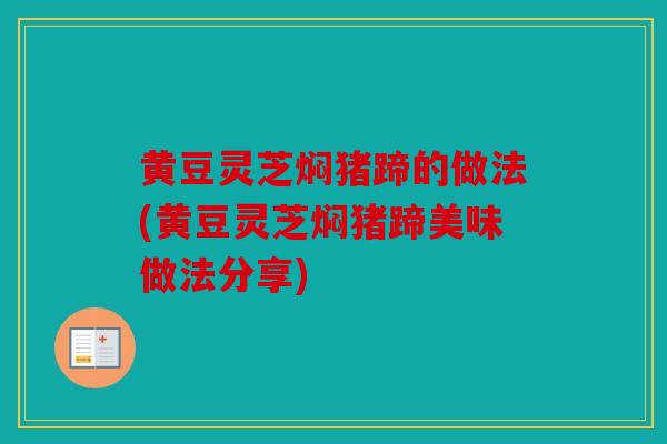 黄豆灵芝焖猪蹄的做法(黄豆灵芝焖猪蹄美味做法分享)