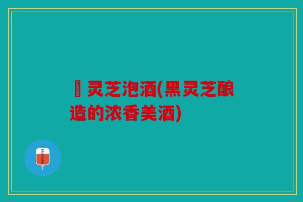 黒灵芝泡酒(黑灵芝酿造的浓香美酒)