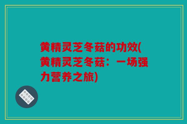 黄精灵芝冬菇的功效(黄精灵芝冬菇：一场强力营养之旅)