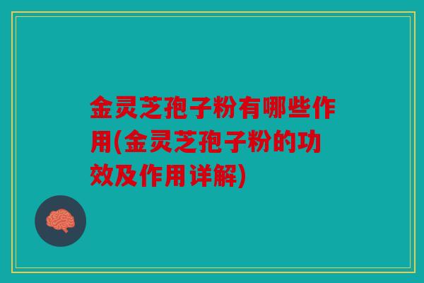 金灵芝孢子粉有哪些作用(金灵芝孢子粉的功效及作用详解)