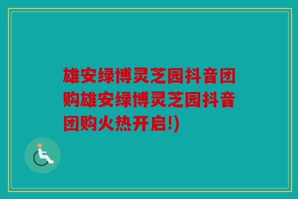雄安绿博灵芝园抖音团购雄安绿博灵芝园抖音团购火热开启!)