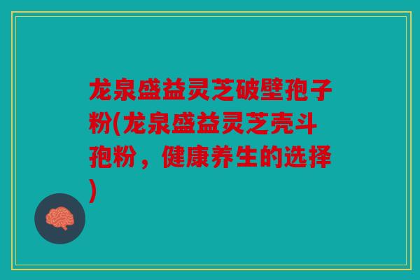 龙泉盛益灵芝破壁孢子粉(龙泉盛益灵芝壳斗孢粉，健康养生的选择)