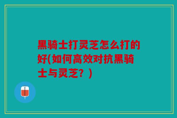 黑骑士打灵芝怎么打的好(如何高效对抗黑骑士与灵芝？)