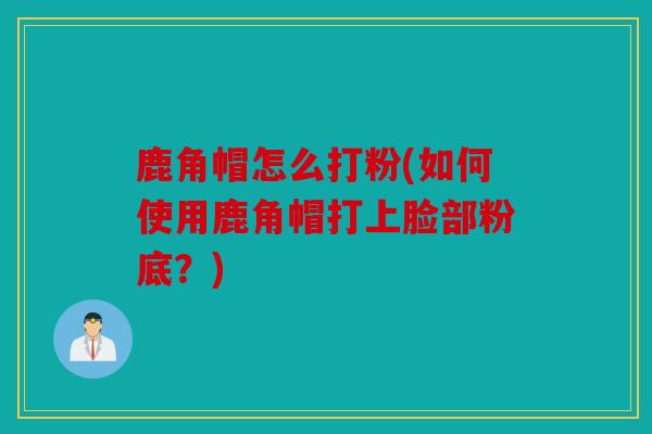 鹿角帽怎么打粉(如何使用鹿角帽打上脸部粉底？)