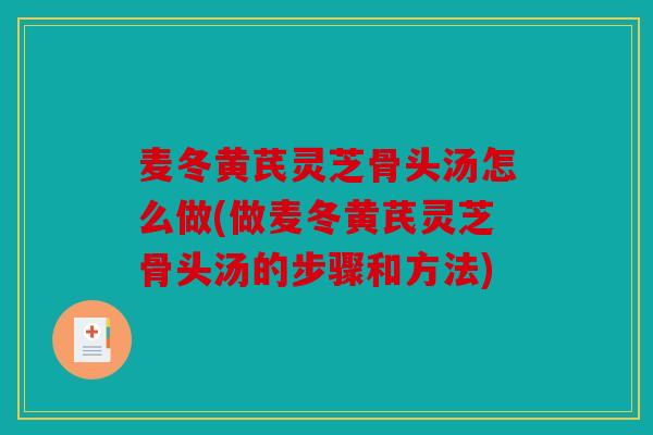 麦冬黄芪灵芝骨头汤怎么做(做麦冬黄芪灵芝骨头汤的步骤和方法)