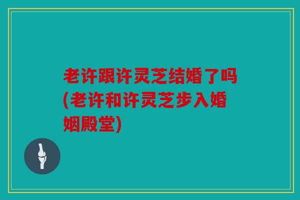 老许跟许灵芝结婚了吗(老许和许灵芝步入婚姻殿堂)