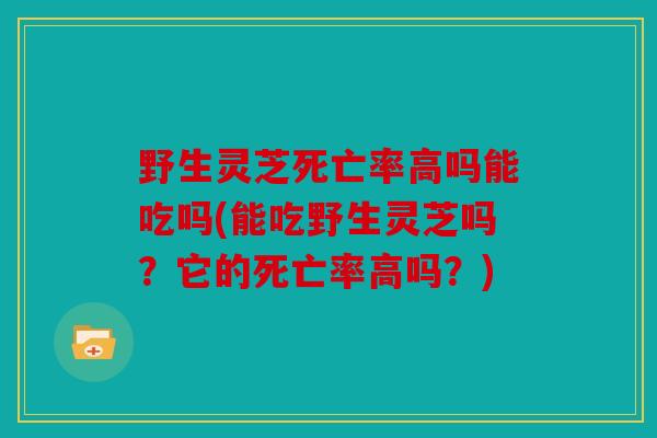 野生灵芝死亡率高吗能吃吗(能吃野生灵芝吗？它的死亡率高吗？)