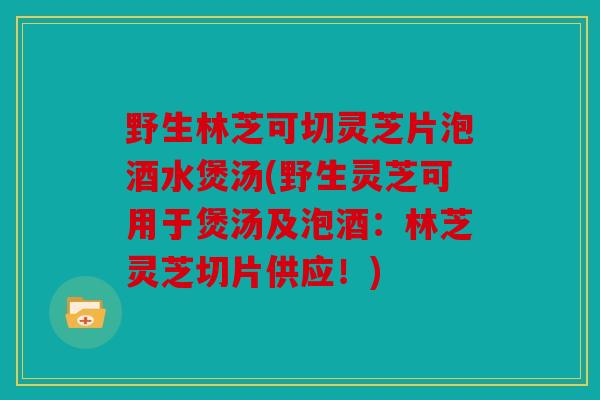野生林芝可切灵芝片泡酒水煲汤(野生灵芝可用于煲汤及泡酒：林芝灵芝切片供应！)