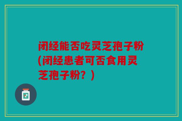 闭经能否吃灵芝孢子粉(闭经患者可否食用灵芝孢子粉？)