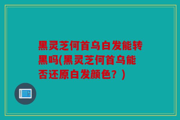 黑灵芝何首乌白发能转黑吗(黑灵芝何首乌能否还原白发颜色？)