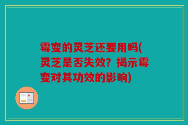 霉变的灵芝还要用吗(灵芝是否失效？揭示霉变对其功效的影响)