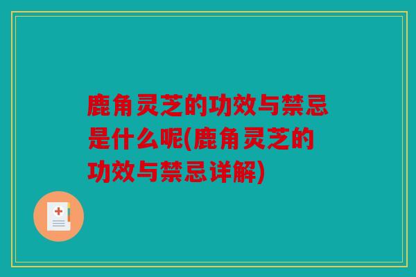 鹿角灵芝的功效与禁忌是什么呢(鹿角灵芝的功效与禁忌详解)