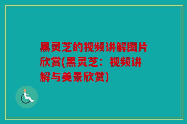 黑灵芝的视频讲解图片欣赏(黑灵芝：视频讲解与美景欣赏)