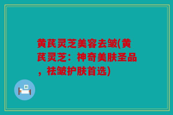 黄芪灵芝美容去皱(黄芪灵芝：神奇美肤圣品，祛皱护肤首选)