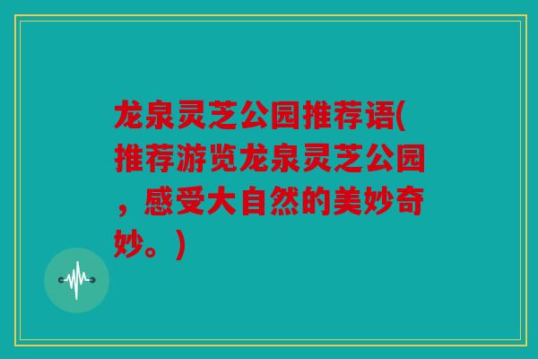龙泉灵芝公园推荐语(推荐游览龙泉灵芝公园，感受大自然的美妙奇妙。)