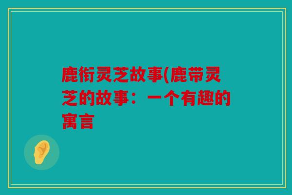 鹿衔灵芝故事(鹿带灵芝的故事：一个有趣的寓言