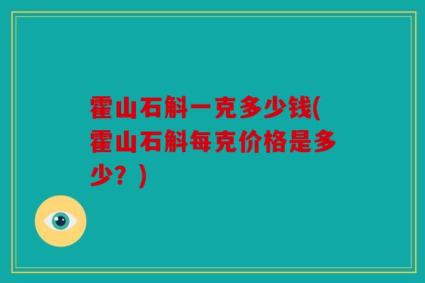 霍山石斛一克多少钱(霍山石斛每克价格是多少？)