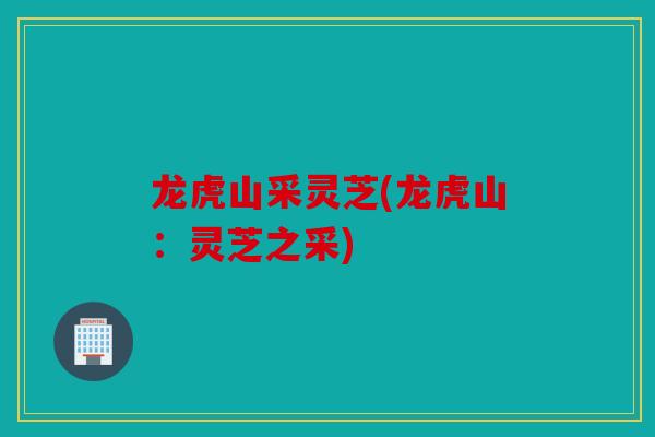 龙虎山采灵芝(龙虎山：灵芝之采)
