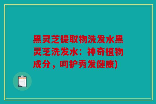 黑灵芝提取物洗发水黑灵芝洗发水：神奇植物成分，呵护秀发健康)