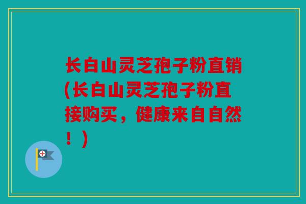 长白山灵芝孢子粉直销(长白山灵芝孢子粉直接购买，健康来自自然！)