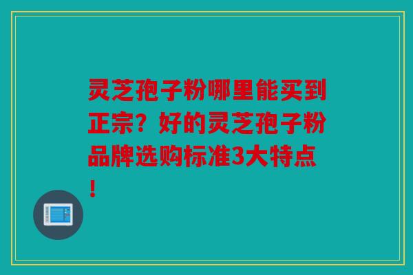 灵芝孢子粉哪里能买到正宗？好的灵芝孢子粉品牌选购标准3大特点！