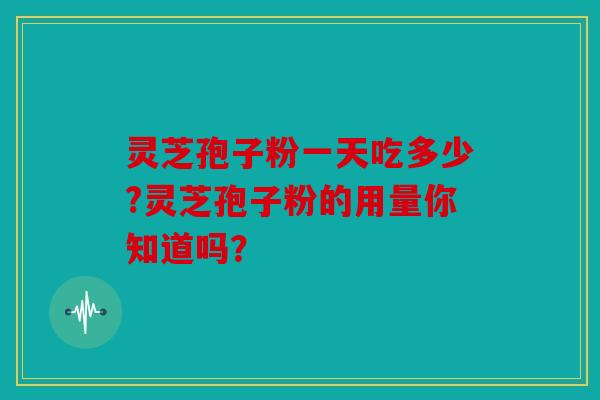 灵芝孢子粉一天吃多少?灵芝孢子粉的用量你知道吗？