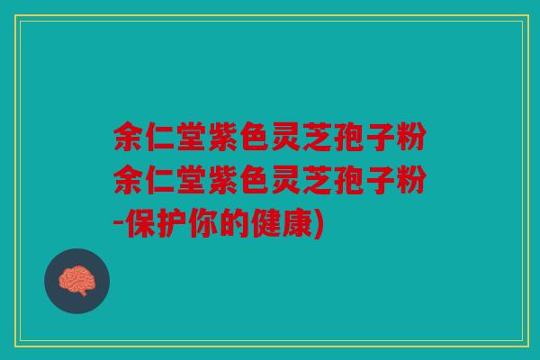 余仁堂紫色灵芝孢子粉余仁堂紫色灵芝孢子粉-保护你的健康)
