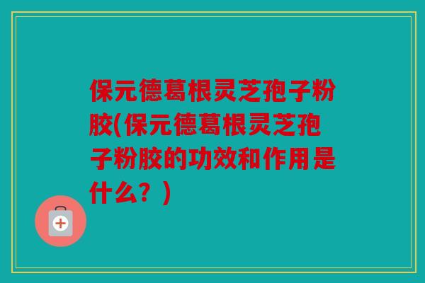保元德葛根灵芝孢子粉胶(保元德葛根灵芝孢子粉胶的功效和作用是什么？)