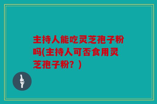 主持人能吃灵芝孢子粉吗(主持人可否食用灵芝孢子粉？)