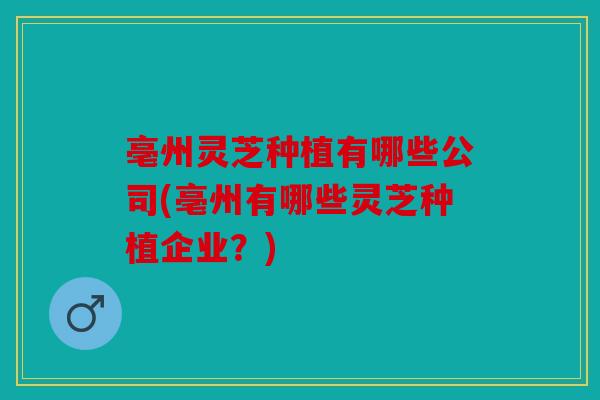 亳州灵芝种植有哪些公司(亳州有哪些灵芝种植企业？)