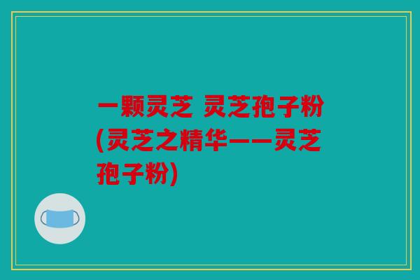 一颗灵芝 灵芝孢子粉(灵芝之精华——灵芝孢子粉)