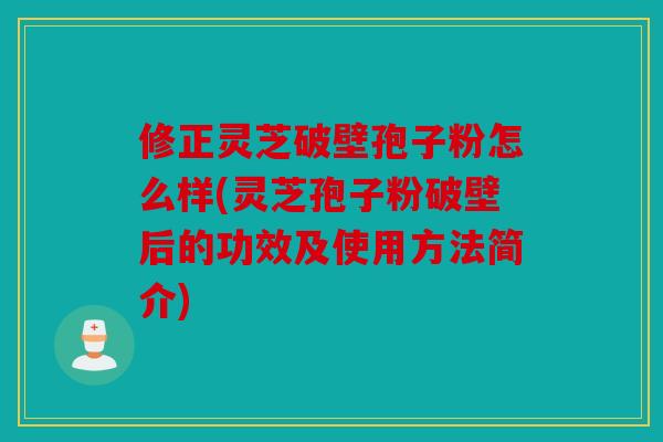 修正灵芝破壁孢子粉怎么样(灵芝孢子粉破壁后的功效及使用方法简介)