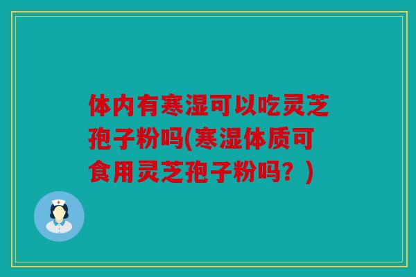 体内有寒湿可以吃灵芝孢子粉吗(寒湿体质可食用灵芝孢子粉吗？)