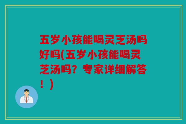 五岁小孩能喝灵芝汤吗好吗(五岁小孩能喝灵芝汤吗？专家详细解答！)