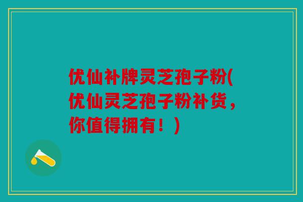 优仙补牌灵芝孢子粉(优仙灵芝孢子粉补货，你值得拥有！)