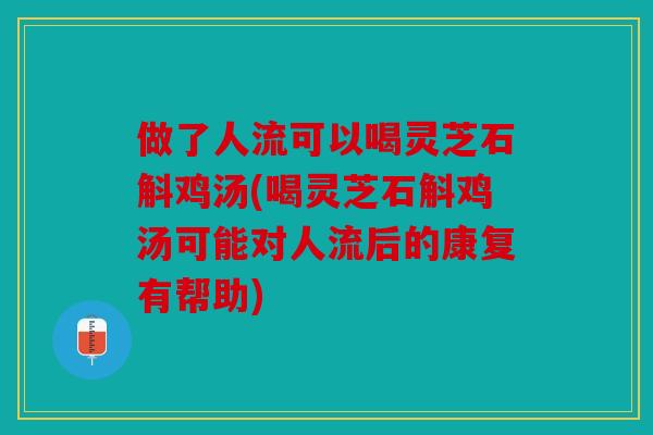 做了人流可以喝灵芝石斛鸡汤(喝灵芝石斛鸡汤可能对人流后的康复有帮助)