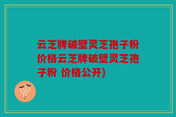 云芝牌破壁灵芝孢子粉价格云芝牌破壁灵芝孢子粉 价格公开)