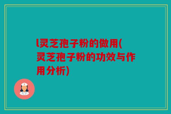 l灵芝孢子粉的做用(灵芝孢子粉的功效与作用分析)