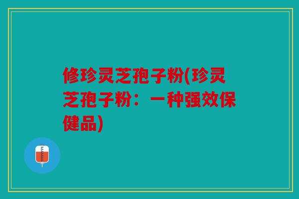 修珍灵芝孢子粉(珍灵芝孢子粉：一种强效保健品)