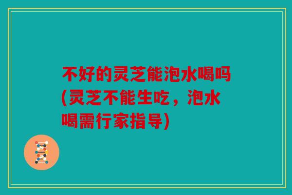 不好的灵芝能泡水喝吗(灵芝不能生吃，泡水喝需行家指导)