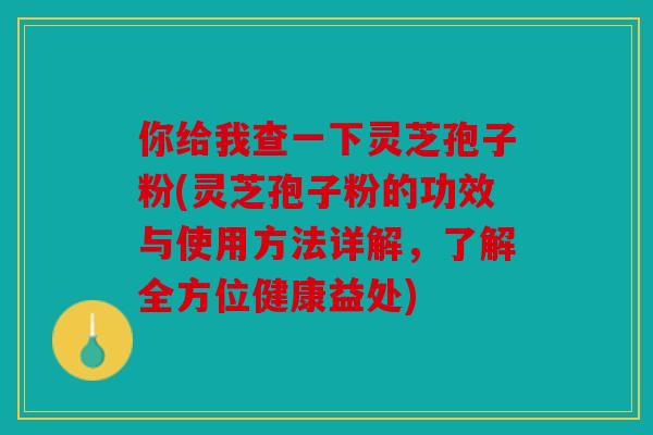你给我查一下灵芝孢子粉(灵芝孢子粉的功效与使用方法详解，了解全方位健康益处)
