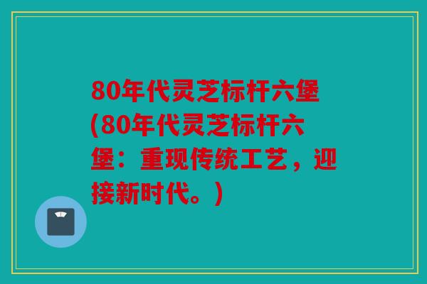 80年代灵芝标杆六堡(80年代灵芝标杆六堡：重现传统工艺，迎接新时代。)