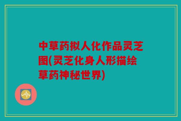 中草药拟人化作品灵芝图(灵芝化身人形描绘草药神秘世界)