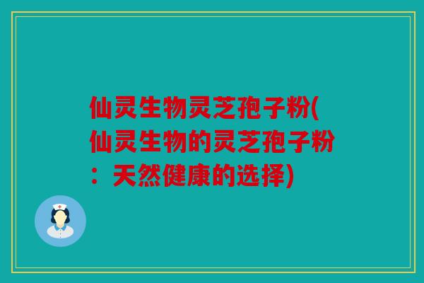 仙灵生物灵芝孢子粉(仙灵生物的灵芝孢子粉：天然健康的选择)